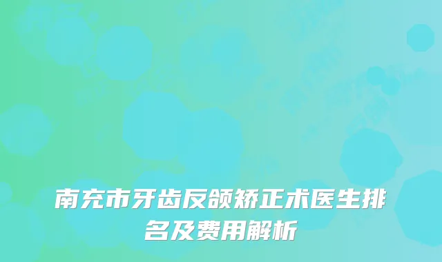 南充市牙齿反颌矫正术医生排名及费用解析