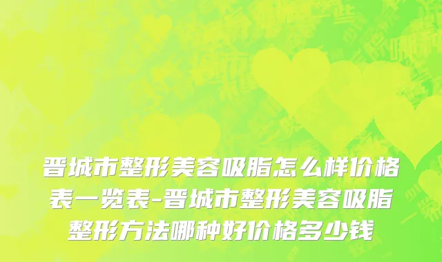 晋城市整形美容吸脂怎么样价格表一览表-晋城市整形美容吸脂整形方法哪种好价格多少钱