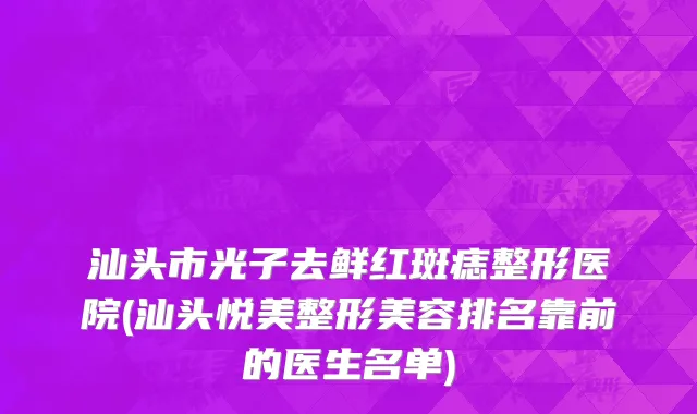 汕头市光子去鲜红斑痣整形医院(汕头悦美整形美容排名靠前的医生名单)