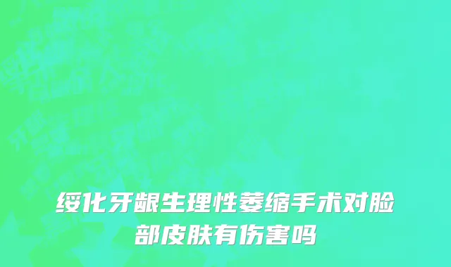 绥化牙龈生理性萎缩手术对脸部皮肤有伤害吗