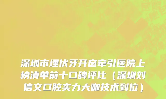 深圳市埋伏牙开窗牵引医院上榜清单前十口碑评比（深圳刘信文口腔实力大咖技术到位）