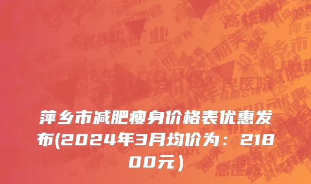 萍乡市减肥瘦身价格表优惠发布(2024年3月均价为：21800元）