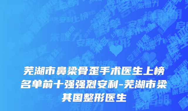 芜湖市鼻梁骨歪手术医生上榜名单前十强强烈安利-芜湖市梁其国整形医生