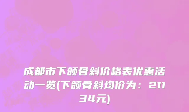 成都市下颌骨斜价格表优惠活动一览(下颌骨斜均价为：21134元)