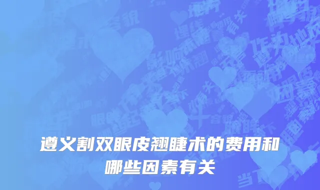 遵义割双眼皮翘睫术的费用和哪些因素有关