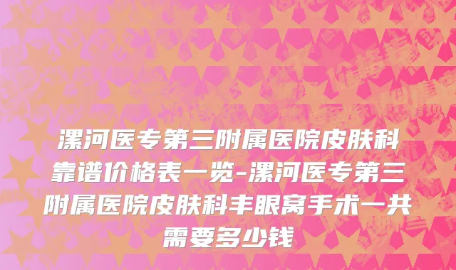 漯河医专第三附属医院皮肤科靠谱价格表一览-漯河医专第三附属医院皮肤科丰眼窝手术一共需要多少钱