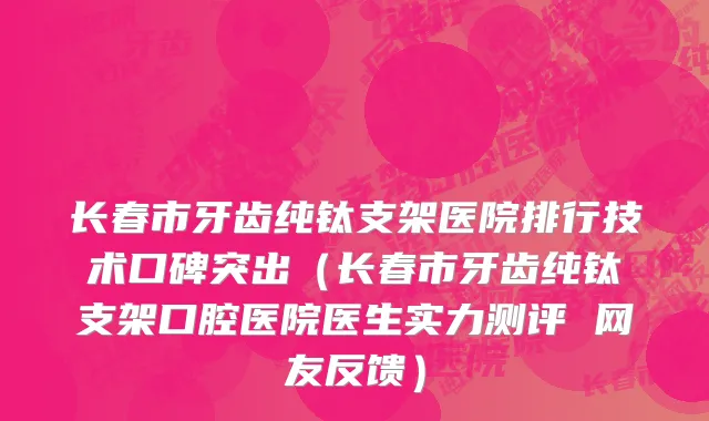 长春市牙齿纯钛支架医院排行技术口碑突出（长春市牙齿纯钛支架口腔医院医生实力测评 网友反馈）