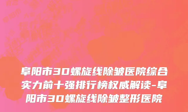 阜阳市3D螺旋线除皱医院综合实力前十强排行榜权威解读-阜阳市3D螺旋线除皱整形医院