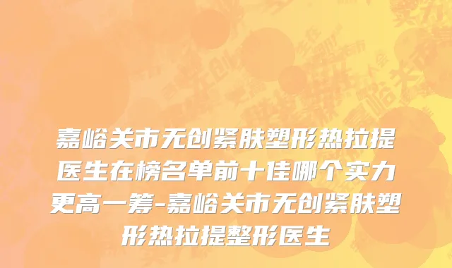 嘉峪关市无创紧肤塑形热拉提医生在榜名单前十佳哪个实力更高一筹-嘉峪关市无创紧肤塑形热拉提整形医生