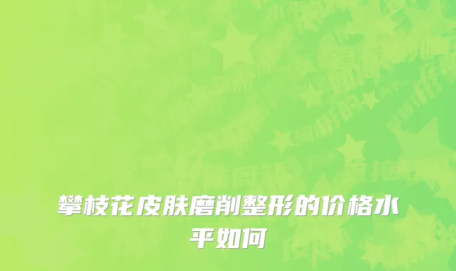 攀枝花皮肤磨削整形的价格水平如何