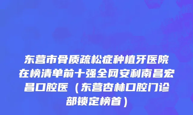 东营市骨质疏松症种植牙医院在榜清单前十强全网安利南昌宏昌口腔医（东营杏林口腔门诊部锁定榜首）