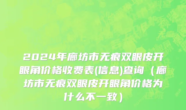 2024年廊坊市无痕双眼皮开眼角价格收费表(信息)查询（廊坊市无痕双眼皮开眼角价格为什么不一致）