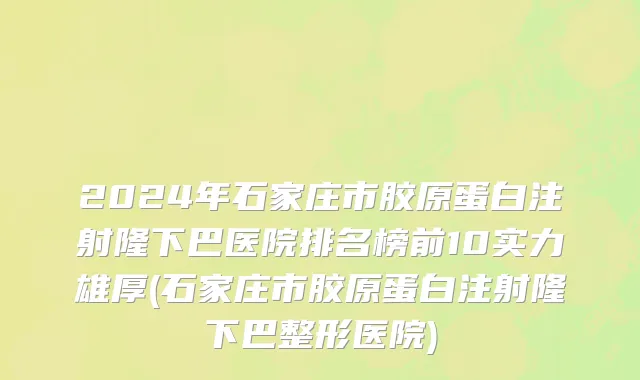 2024年石家庄市胶原蛋白注射隆下巴医院排名榜前10实力雄厚(石家庄市胶原蛋白注射隆下巴整形医院)