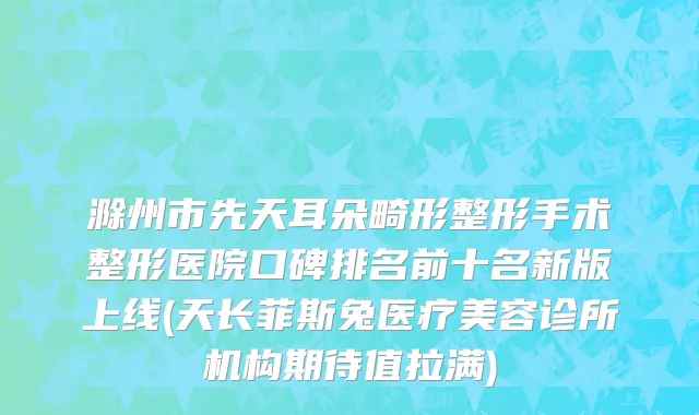 滁州市先天耳朵畸形整形手术整形医院口碑排名前十名新版上线(天长菲斯兔医疗美容诊所机构期待值拉满)