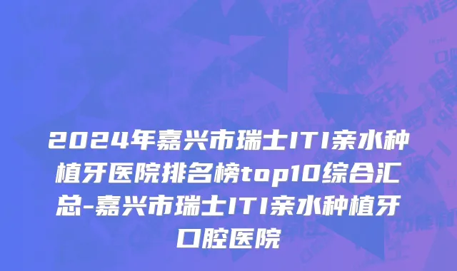 2024年嘉兴市瑞士ITI亲水种植牙医院排名榜top10综合汇总-嘉兴市瑞士ITI亲水种植牙口腔医院