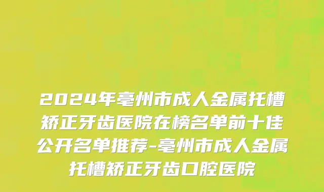 2024年亳州市成人金属托槽矫正牙齿医院在榜名单前十佳公开名单推荐-亳州市成人金属托槽矫正牙齿口腔医院