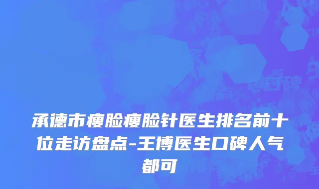 承德市瘦脸瘦脸针医生排名前十位走访盘点-王博医生口碑人气都可