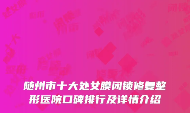 随州市十大处女膜闭锁修复整形医院口碑排行及详情介绍
