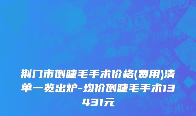 荆门市倒睫毛手术价格(费用)清单一览出炉-均价倒睫毛手术13431元