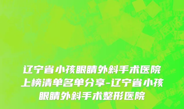 辽宁省小孩眼睛外斜手术医院上榜清单名单分享-辽宁省小孩眼睛外斜手术整形医院