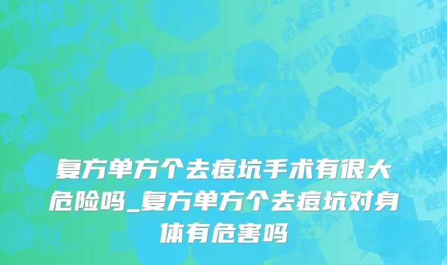 复方单方个去痘坑手术有很大危险吗_复方单方个去痘坑对身体有危害吗