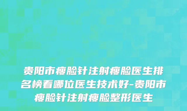 贵阳市瘦脸针注射瘦脸医生排名榜看哪位医生技术好-贵阳市瘦脸针注射瘦脸整形医生