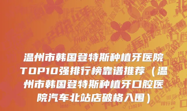 温州市韩国登特斯种植牙医院TOP10强排行榜靠谱推荐（温州市韩国登特斯种植牙口腔医院汽车北站店破格入围）