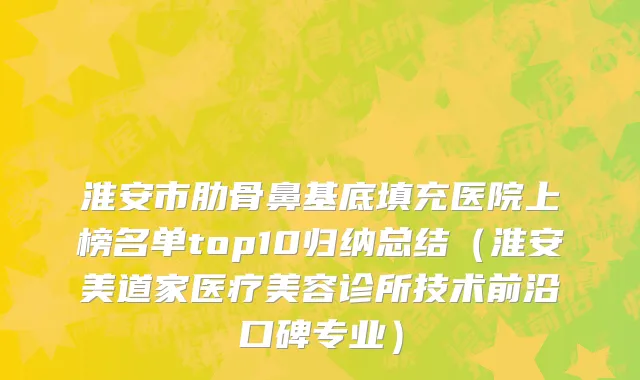 淮安市肋骨鼻基底填充医院上榜名单top10归纳总结（淮安美道家医疗美容诊所技术前沿口碑专业）