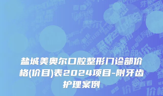 盐城美奥尔口腔整形门诊部价格(价目)表2024项目-附牙齿护理案例