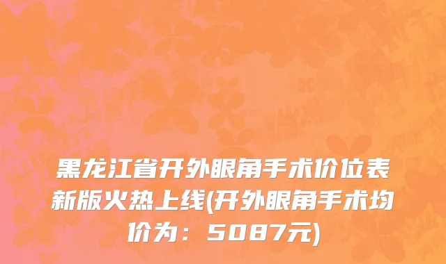 黑龙江省开外眼角手术价位表新版火热上线(开外眼角手术均价为：5087元)