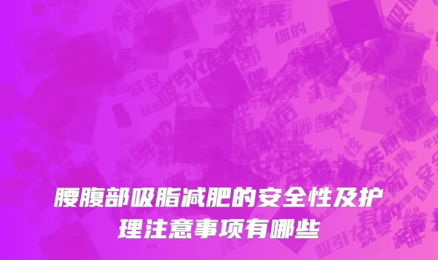 腰腹部吸脂减肥的安全性及护理注意事项有哪些