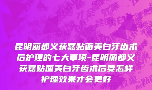 昆明丽都义获嘉贴面美白牙齿术后护理的七大事项-昆明丽都义获嘉贴面美白牙齿术后要怎样护理效果才会更好
