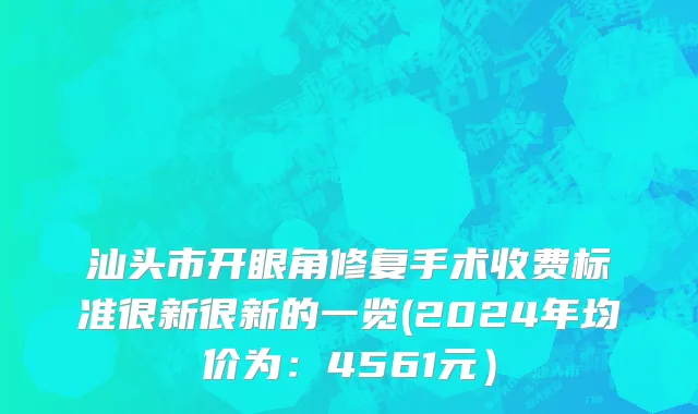 汕头市开眼角修复手术收费标准很新很新的一览(2024年均价为：4561元）