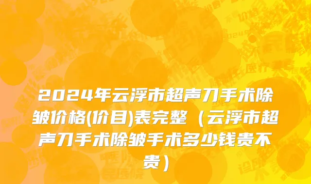 2024年云浮市超声刀手术除皱价格(价目)表完整（云浮市超声刀手术除皱手术多少钱贵不贵）