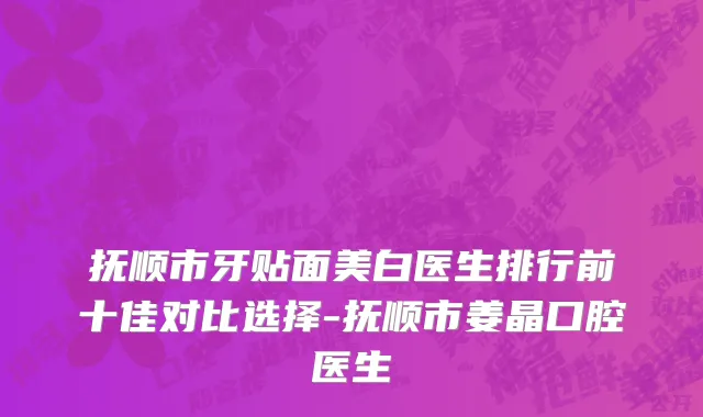 抚顺市牙贴面美白医生排行前十佳对比选择-抚顺市姜晶口腔医生