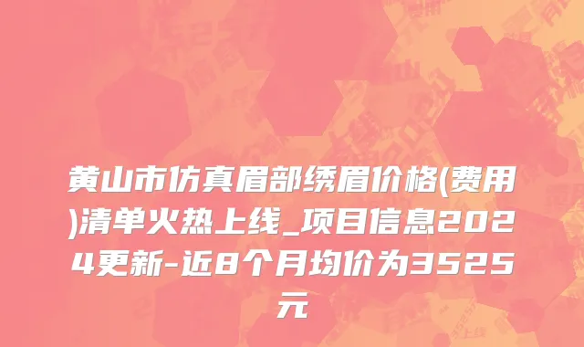 黄山市仿真眉部绣眉价格(费用)清单火热上线_项目信息2024更新-近8个月均价为3525元