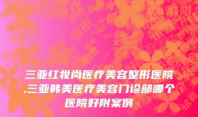 三亚红妆尚医疗美容整形医院,三亚韩美医疗美容门诊部哪个医院好附案例
