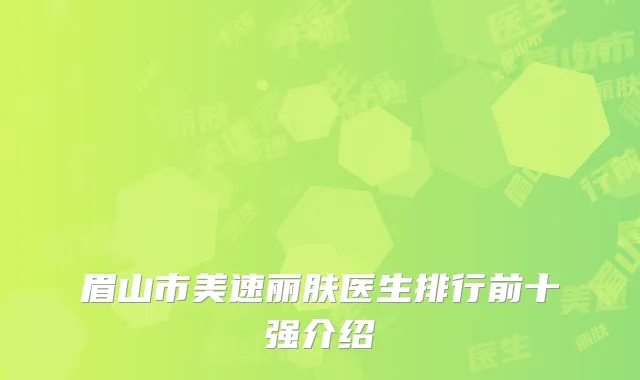眉山市美速丽肤医生排行前十强介绍