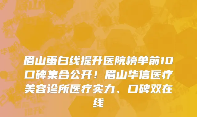 眉山蛋白线提升医院榜单前10口碑集合公开!眉山华信医疗美容诊所医疗实力、口碑双在线
