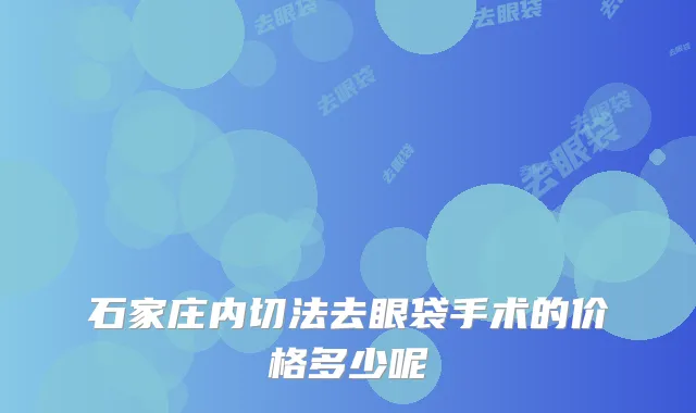 石家庄内切法去眼袋手术的价格多少呢