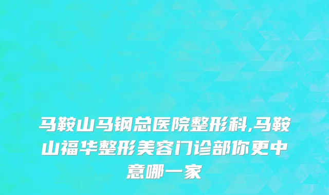 马鞍山马钢总医院整形科,马鞍山福华整形美容门诊部你更中意哪一家