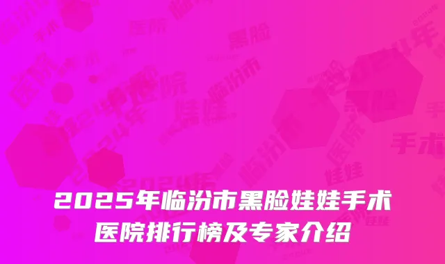 2025年临汾市黑脸娃娃手术医院排行榜及专家介绍
