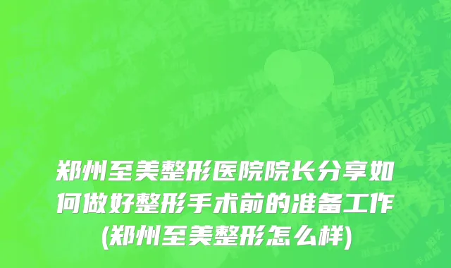 郑州至美整形医院院长分享如何做好整形手术前的准备工作(郑州至美整形怎么样)