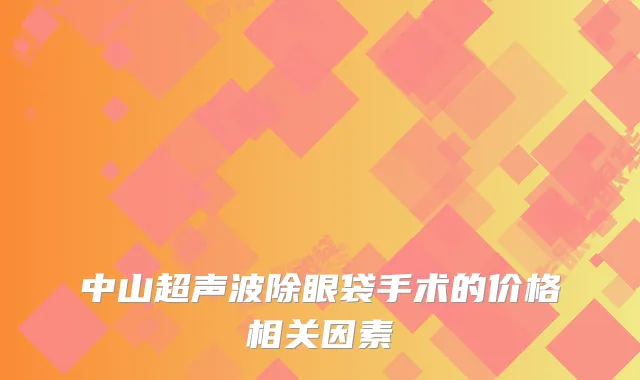 中山超声波除眼袋手术的价格相关因素
