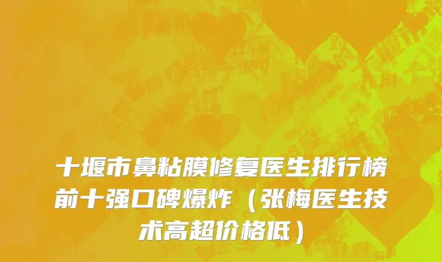 十堰市鼻粘膜修复医生排行榜前十强口碑爆炸（张梅医生技术高超价格低）