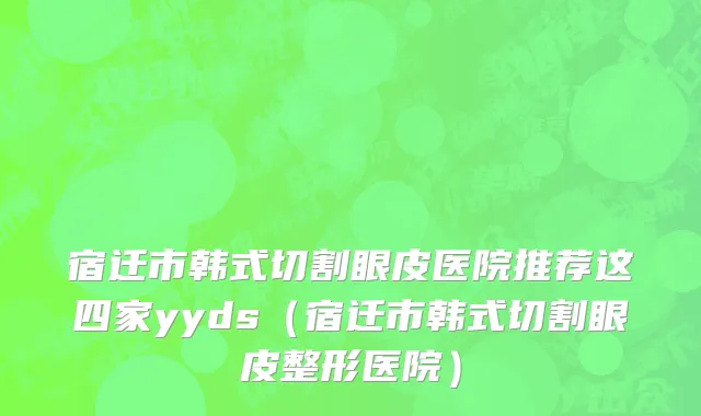 宿迁市韩式切割眼皮医院推荐这四家yyds（宿迁市韩式切割眼皮整形医院）