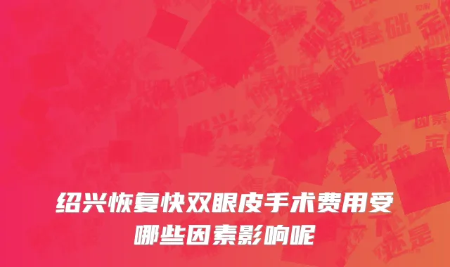 绍兴恢复快双眼皮手术费用受哪些因素影响呢