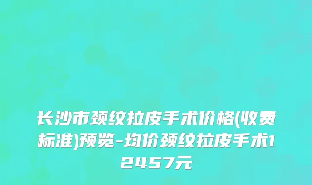 长沙市颈纹拉皮手术价格(收费标准)预览-均价颈纹拉皮手术12457元