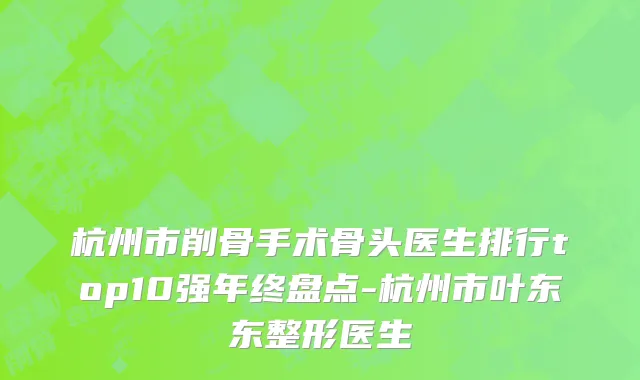 杭州市削骨手术骨头医生排行top10强年终盘点-杭州市叶东东整形医生