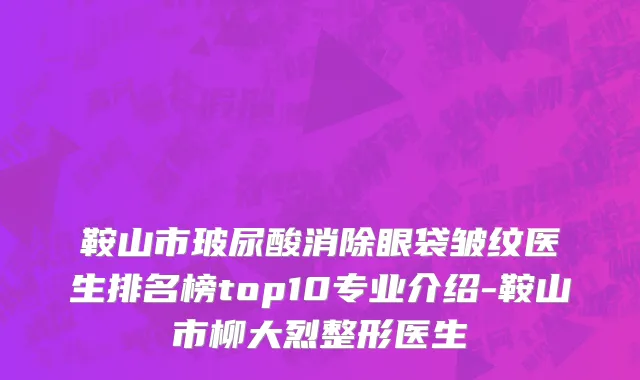 鞍山市玻尿酸消除眼袋皱纹医生排名榜top10专业介绍-鞍山市柳大烈整形医生